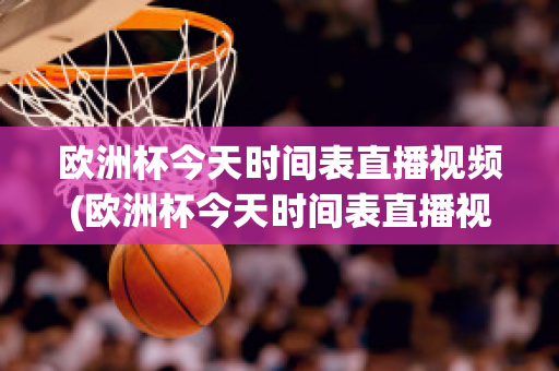 歐洲杯今天時間表直播視頻(歐洲杯今天時間表直播視頻在線觀看)