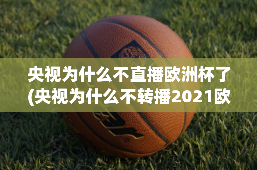 央視為什么不直播歐洲杯了(央視為什么不轉(zhuǎn)播2021歐洲杯)