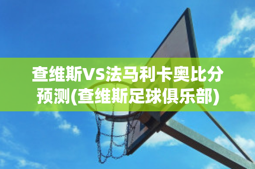 查維斯VS法馬利卡奧比分預(yù)測(查維斯足球俱樂部)