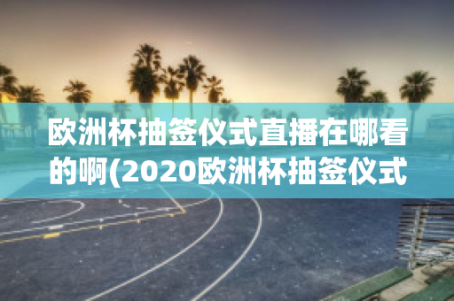 歐洲杯抽簽儀式直播在哪看的啊(2020歐洲杯抽簽儀式直播)