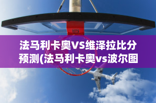 法馬利卡奧VS維澤拉比分預(yù)測(法馬利卡奧vs波爾圖直播)