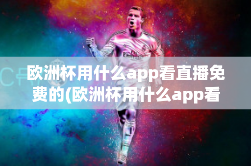 歐洲杯用什么app看直播免費的(歐洲杯用什么app看直播免費的)