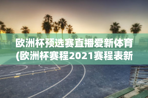 歐洲杯預(yù)選賽直播愛新體育(歐洲杯賽程2021賽程表新浪愛彩)