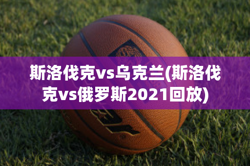 斯洛伐克vs烏克蘭(斯洛伐克vs俄羅斯2021回放)