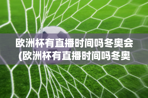 歐洲杯有直播時(shí)間嗎冬奧會(huì)(歐洲杯有直播時(shí)間嗎冬奧會(huì)開幕式)