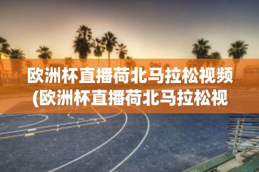 歐洲杯直播荷北馬拉松視頻(歐洲杯直播荷北馬拉松視頻在線觀看)