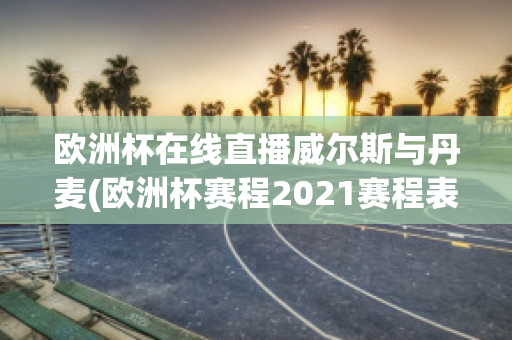 歐洲杯在線直播威爾斯與丹麥(歐洲杯賽程2021賽程表威爾士對(duì)丹麥)