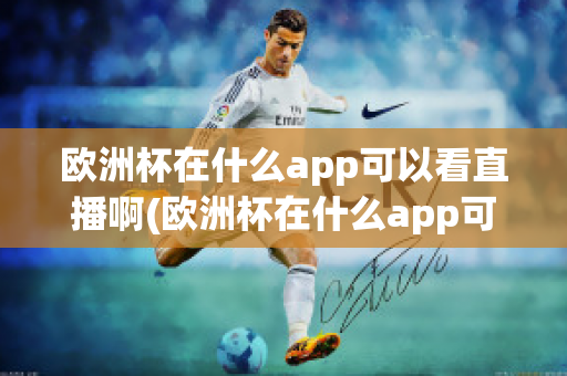 歐洲杯在什么app可以看直播啊(歐洲杯在什么app可以看直播啊知乎)