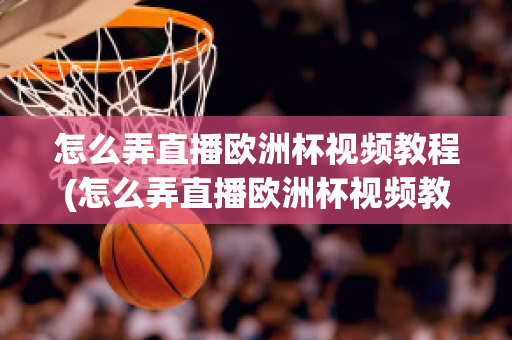 怎么弄直播歐洲杯視頻教程(怎么弄直播歐洲杯視頻教程手機)