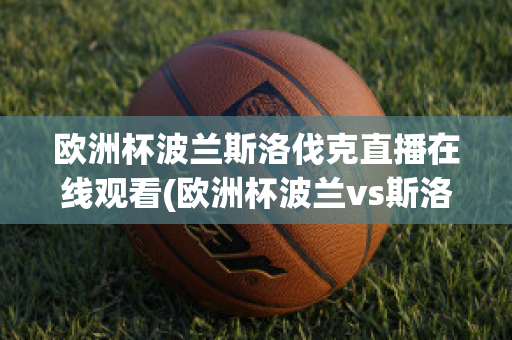 歐洲杯波蘭斯洛伐克直播在線觀看(歐洲杯波蘭vs斯洛伐克直播)