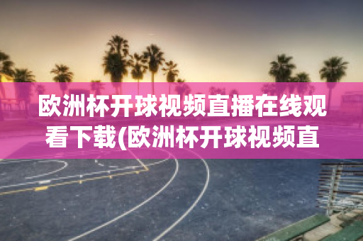 歐洲杯開球視頻直播在線觀看下載(歐洲杯開球視頻直播在線觀看下載手機(jī)版)