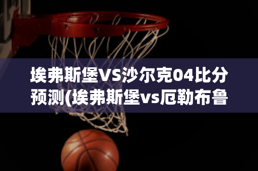 埃弗斯堡VS沙爾克04比分預(yù)測(cè)(埃弗斯堡vs厄勒布魯比分)