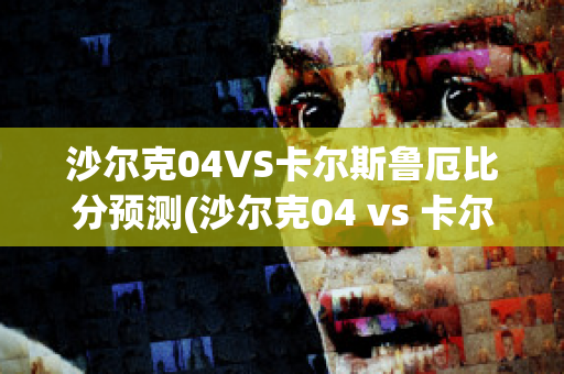 沙爾克04VS卡爾斯魯厄比分預(yù)測(cè)(沙爾克04 vs 卡爾斯魯厄)