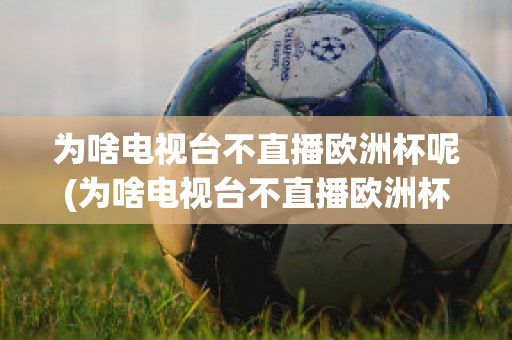 為啥電視臺不直播歐洲杯呢(為啥電視臺不直播歐洲杯呢怎么回事)