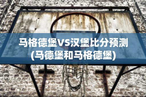 馬格德堡VS漢堡比分預(yù)測(cè)(馬德堡和馬格德堡)