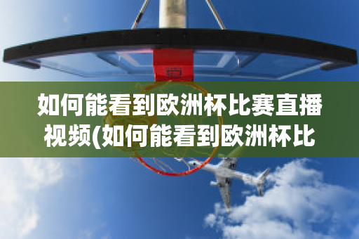 如何能看到歐洲杯比賽直播視頻(如何能看到歐洲杯比賽直播視頻呢)