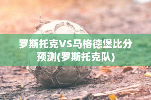 羅斯托克VS馬格德堡比分預測(羅斯托克隊)