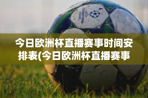 今日歐洲杯直播賽事時(shí)間安排表(今日歐洲杯直播賽事時(shí)間安排表格)