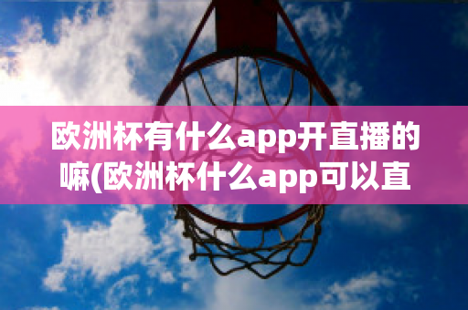 歐洲杯有什么app開直播的嘛(歐洲杯什么app可以直播)