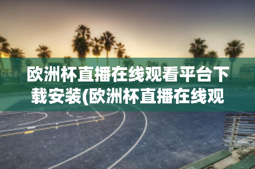 歐洲杯直播在線觀看平臺下載安裝(歐洲杯直播在線觀看平臺下載安裝最新)