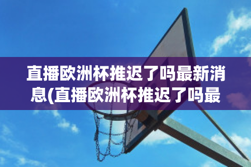 直播歐洲杯推遲了嗎最新消息(直播歐洲杯推遲了嗎最新消息視頻)