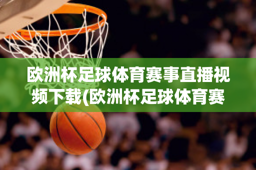 歐洲杯足球體育賽事直播視頻下載(歐洲杯足球體育賽事直播視頻下載網(wǎng)站)