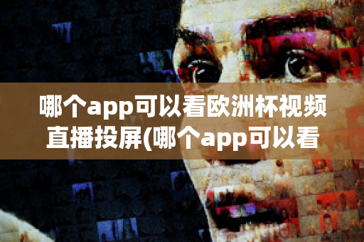 哪個app可以看歐洲杯視頻直播投屏(哪個app可以看歐洲杯視頻直播投屏的)