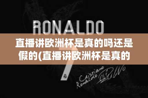 直播講歐洲杯是真的嗎還是假的(直播講歐洲杯是真的嗎還是假的呀)