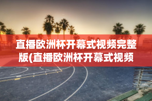 直播歐洲杯開幕式視頻完整版(直播歐洲杯開幕式視頻完整版在線觀看)