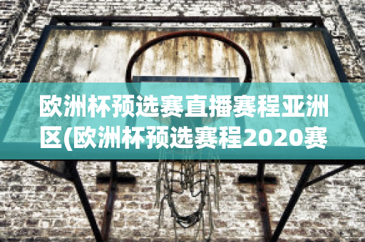 歐洲杯預(yù)選賽直播賽程亞洲區(qū)(歐洲杯預(yù)選賽程2020賽程表)