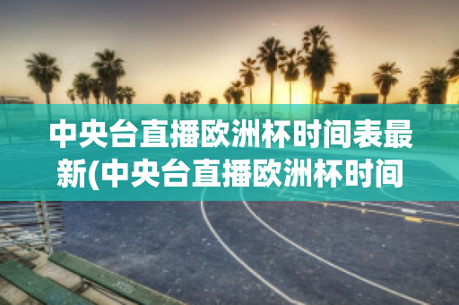 中央臺直播歐洲杯時間表最新(中央臺直播歐洲杯時間表最新版)