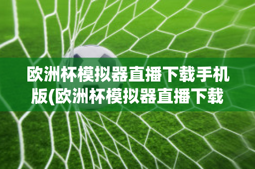 歐洲杯模擬器直播下載手機版(歐洲杯模擬器直播下載手機版安卓)