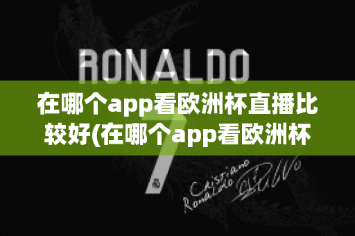 在哪個(gè)app看歐洲杯直播比較好(在哪個(gè)app看歐洲杯直播比較好一點(diǎn))