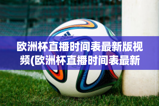 歐洲杯直播時間表最新版視頻(歐洲杯直播時間表最新版視頻下載)