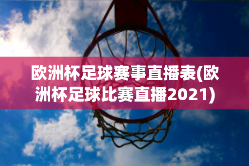 歐洲杯足球賽事直播表(歐洲杯足球比賽直播2021)