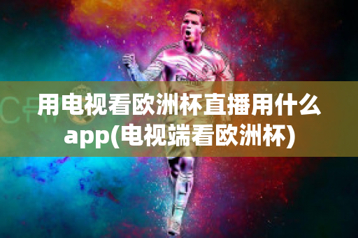 用電視看歐洲杯直播用什么app(電視端看歐洲杯)