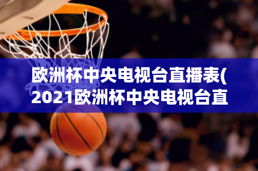 歐洲杯中央電視臺(tái)直播表(2021歐洲杯中央電視臺(tái)直播時(shí)間)