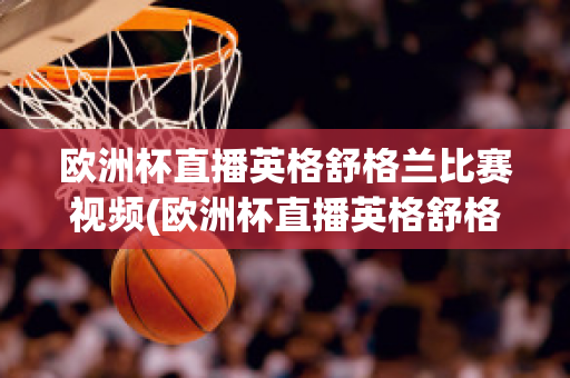 歐洲杯直播英格舒格蘭比賽視頻(歐洲杯直播英格舒格蘭比賽視頻在線觀看)