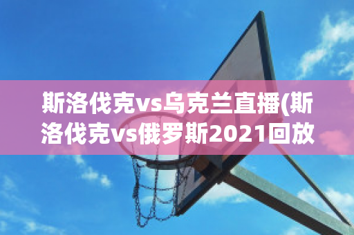 斯洛伐克vs烏克蘭直播(斯洛伐克vs俄羅斯2021回放)