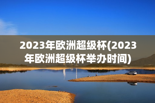 2023年歐洲超級(jí)杯(2023年歐洲超級(jí)杯舉辦時(shí)間)