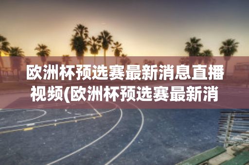 歐洲杯預(yù)選賽最新消息直播視頻(歐洲杯預(yù)選賽最新消息直播視頻在線(xiàn)觀(guān)看)