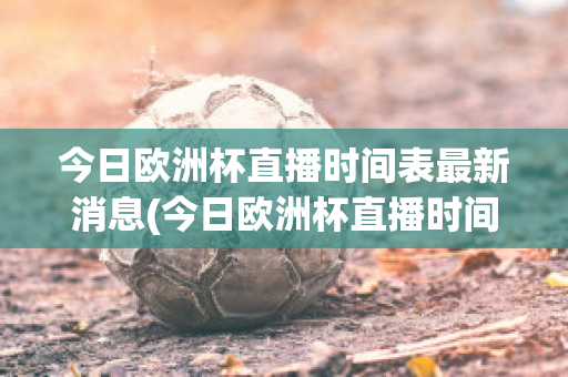 今日歐洲杯直播時間表最新消息(今日歐洲杯直播時間表最新消息是什么)