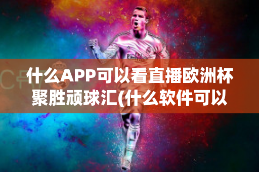 什么APP可以看直播歐洲杯聚勝頑球匯(什么軟件可以看歐洲杯重播)