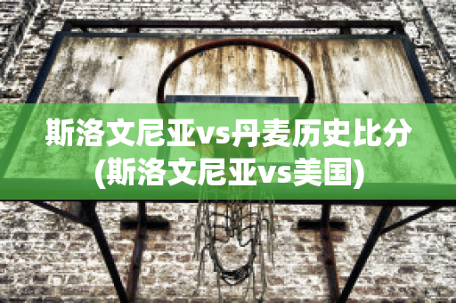 斯洛文尼亞vs丹麥歷史比分(斯洛文尼亞vs美國(guó))