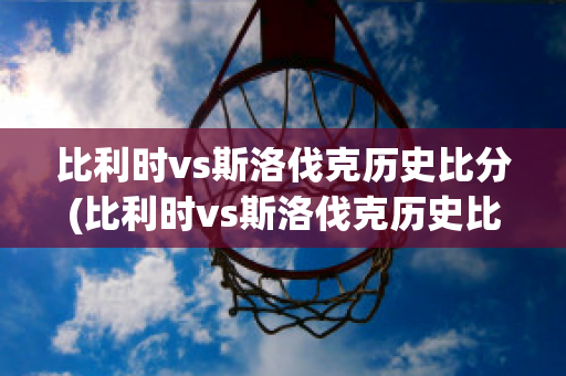 比利時vs斯洛伐克歷史比分(比利時vs斯洛伐克歷史比分)