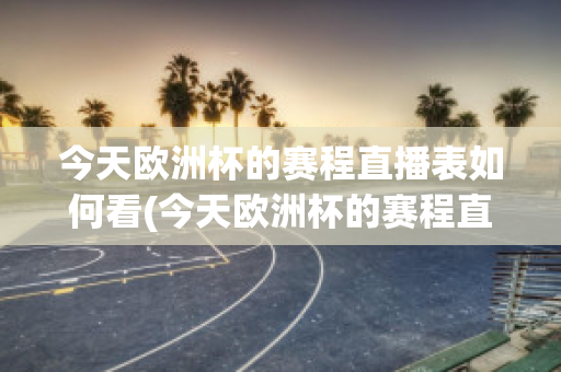 今天歐洲杯的賽程直播表如何看(今天歐洲杯的賽程直播表如何看回放)