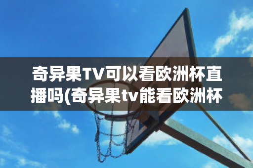 奇異果TV可以看歐洲杯直播嗎(奇異果tv能看歐洲杯嗎)