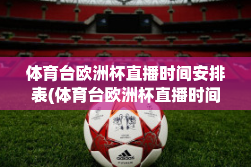 體育臺歐洲杯直播時間安排表(體育臺歐洲杯直播時間安排表圖片)