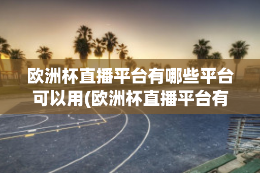 歐洲杯直播平臺有哪些平臺可以用(歐洲杯直播平臺有哪些平臺可以用手機)