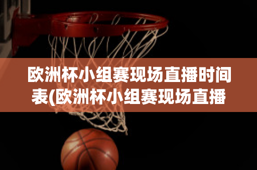 歐洲杯小組賽現場直播時間表(歐洲杯小組賽現場直播時間表格)